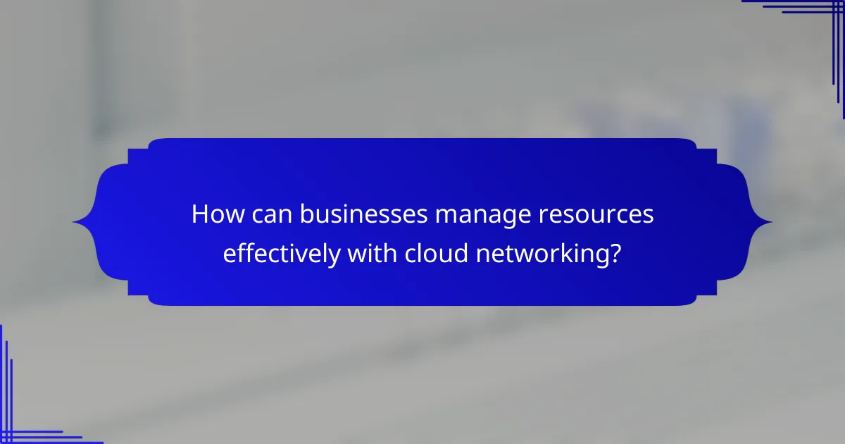 How can businesses manage resources effectively with cloud networking?