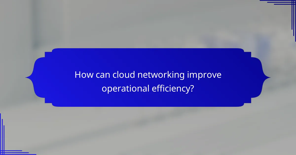 How can cloud networking improve operational efficiency?