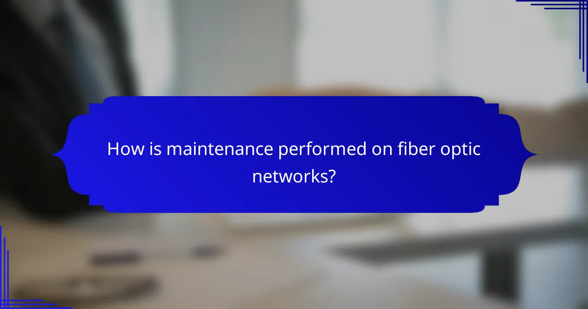 How is maintenance performed on fiber optic networks?