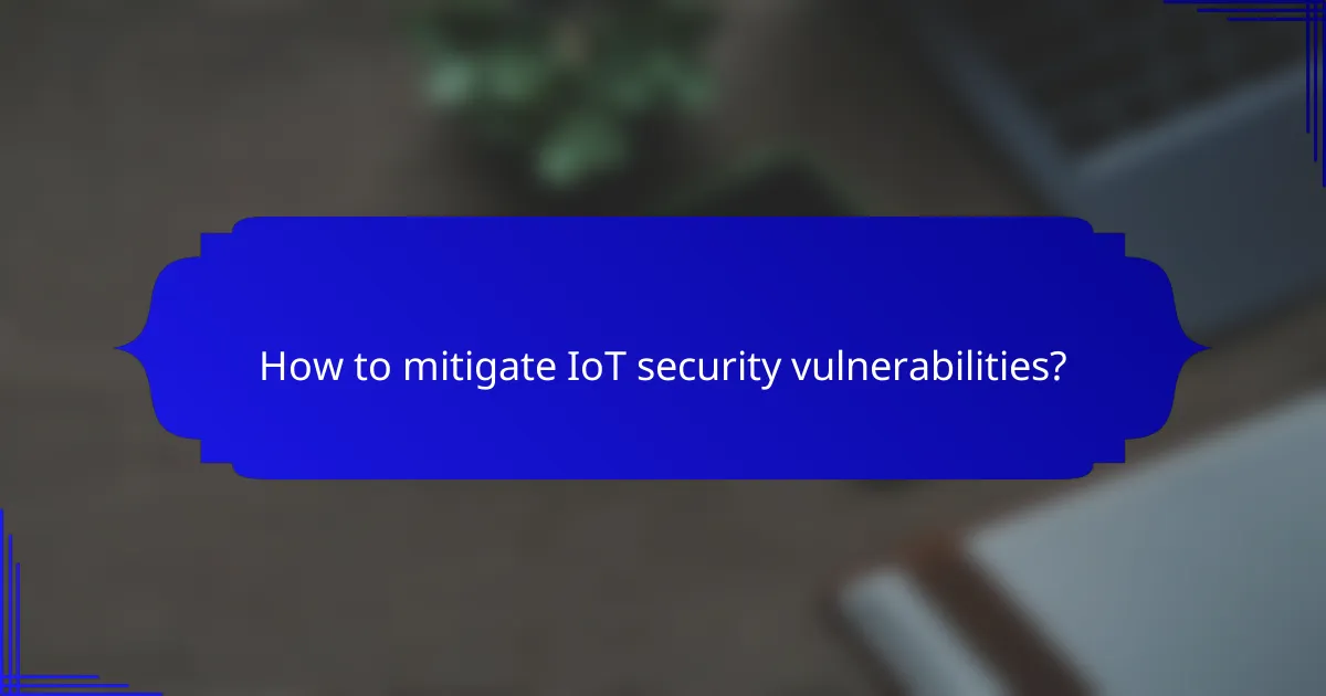 How to mitigate IoT security vulnerabilities?