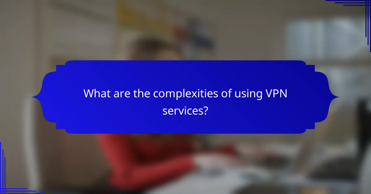 What are the complexities of using VPN services?