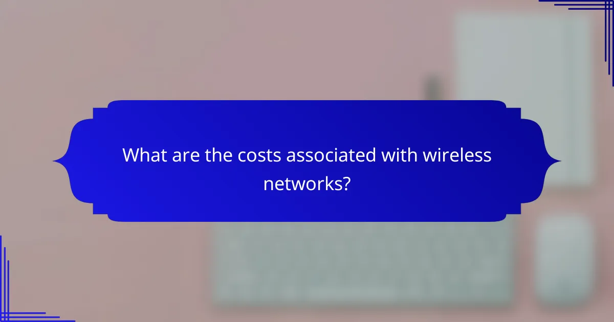 What are the costs associated with wireless networks?