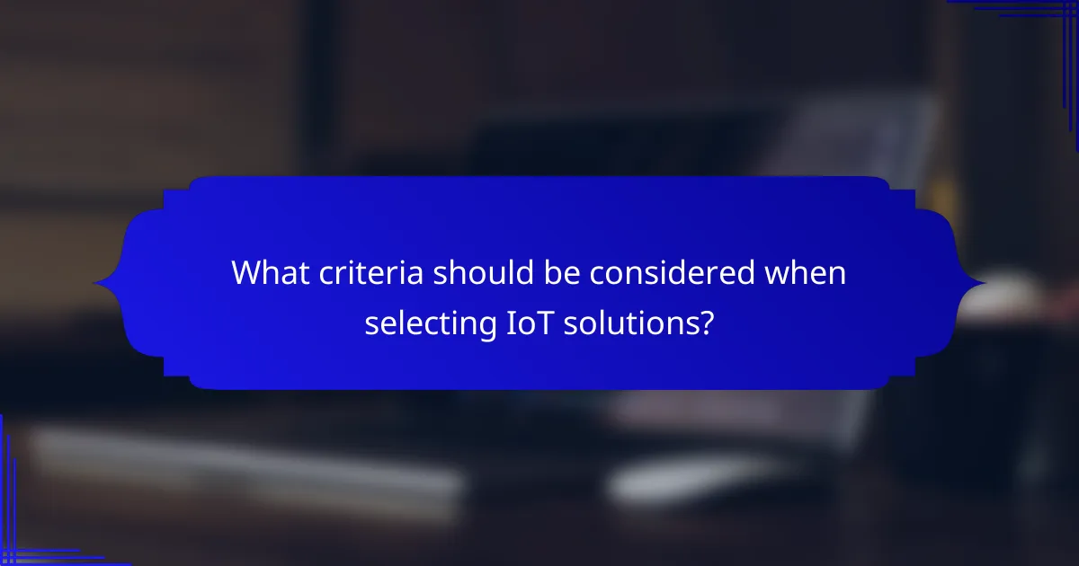 What criteria should be considered when selecting IoT solutions?